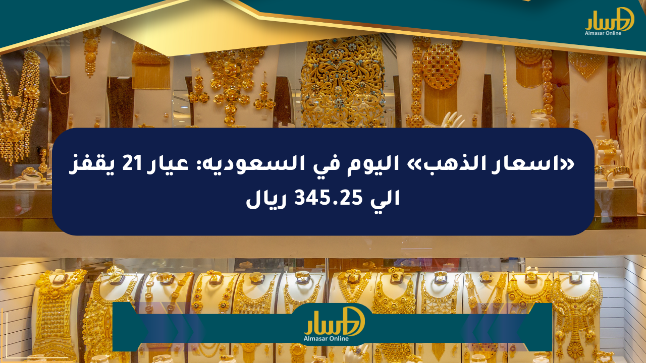 «أسعار الذهب» اليوم في السعودية: عيار 21 يقفز إلى 345.25 ريال